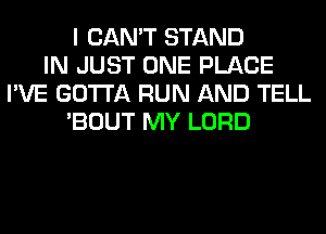 I CAN'T STAND
IN JUST ONE PLACE
I'VE GOTTA RUN AND TELL
'BOUT MY LORD