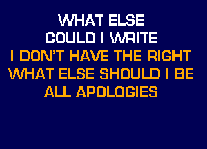 INHAT ELSE
COULD I WRITE
I DON'T HAVE THE RIGHT
INHAT ELSE SHOULD I BE
ALL APOLOGIES