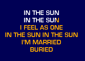 IN THE SUN
IN THE SUN
I FEEL AS ONE
IN THE SUN IN THE SUN
I'M MARRIED
BURIED