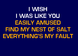 I WISH
I WAS LIKE YOU
EASILY AMUSED
FIND MY NEST 0F SALT
EVERYTHINGB MY FAULT