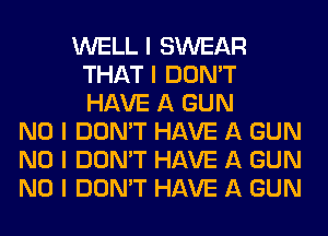 WELL I SWEAR
THAT I DON'T
HAVE A GUN

NO I DON'T HAVE A GUN
NO I DON'T HAVE A GUN
NO I DON'T HAVE A GUN