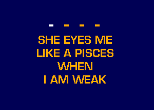 SHE EYES ME
LIKE A PISCES

WHEN
I AM WEAK