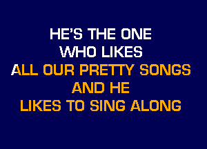 HE'S THE ONE
WHO LIKES
ALL OUR PRETTY SONGS
AND HE
LIKES TO SING ALONG