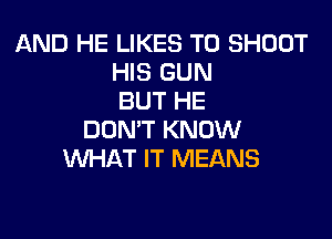 AND HE LIKES T0 SHOUT
HIS GUN
BUT HE

DON'T KNOW
WHAT IT MEANS