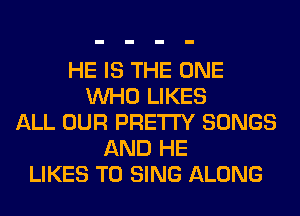 HE IS THE ONE
WHO LIKES
ALL OUR PRETTY SONGS
AND HE
LIKES TO SING ALONG