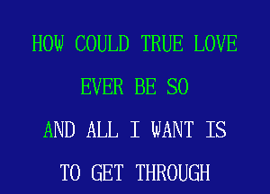 HOW COULD TRUE LOVE
EVER BE SO
AND ALL I WANT IS
TO GET THROUGH