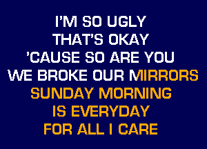 I'M SO UGLY
THAT'S OKAY
'CAUSE 80 ARE YOU
WE BROKE OUR MIRRORS
SUNDAY MORNING
IS EVERYDAY
FOR ALL I CARE
