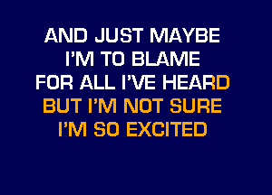 AND JUST MAYBE
I'M T0 BLAME
FOR ALL I'VE HEARD
BUT I'M NOT SURE
I'M SO EXCITED