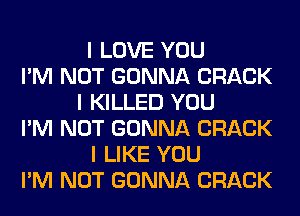 I LOVE YOU
I'M NOT GONNA CRACK
I KILLED YOU
I'M NOT GONNA CRACK
I LIKE YOU
I'M NOT GONNA CRACK