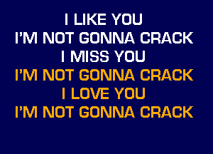 I LIKE YOU

I'M NOT GONNA CRACK
I MISS YOU

I'M NOT GONNA CRACK
I LOVE YOU

I'M NOT GONNA CRACK