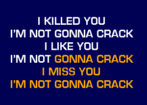 I KILLED YOU
I'M NOT GONNA CRACK
I LIKE YOU
I'M NOT GONNA CRACK
I MISS YOU
I'M NOT GONNA CRACK