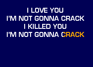 I LOVE YOU
I'M NOT GONNA CRACK
l KILLED YOU

I'M NOT GONNA CRACK