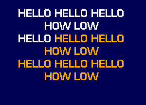 HELLO HELLO HELLO
HOW LOW
HELLO HELLO HELLO
HOW LOW
HELLO HELLO HELLO
HOW LOW