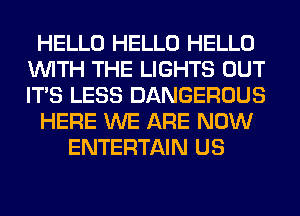 HELLO HELLO HELLO
WITH THE LIGHTS OUT
ITS LESS DANGEROUS

HERE WE ARE NOW

ENTERTAIN US