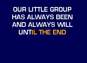 OUR LITTLE GROUP

HAS ALWAYS BEEN

AND ALWAYS WILL
UNTIL THE END