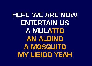 HERE WE ARE NOW
ENTERTAIN US
A MULATI'O
AN ALBINO
A MOSQUITO
MY LIBIDO YEAH