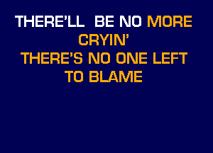 THERE'LL BE NO MORE
CRYIN'
THERE'S NO ONE LEFT
T0 BLAME