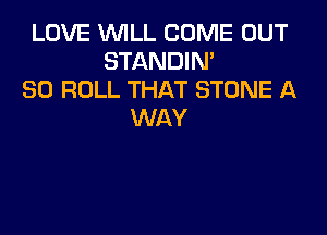 LOVE WILL COME OUT
STANDIN'
SO ROLL THAT STONE A

WAY