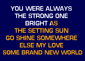 YOU WERE ALWAYS
THE STRONG ONE
BRIGHT AS
THE SETTING SUN
GO SHINE SOMEINHERE

ELSE MY LOVE
SOME BRAND NEW WORLD