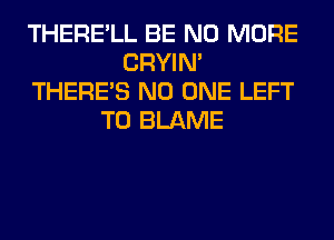 THERE'LL BE NO MORE
CRYIN'
THERE'S NO ONE LEFT
T0 BLAME