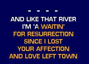 AND LIKE THAT RIVER
I'M 'A WAITIN'
FOFI RESURRECTION
SINCE I LOST
YOUR AFFECTION
AND LOVE LEFT TOWN