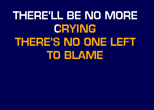 THERE'LL BE NO MORE
CRYING
THERE'S NO ONE LEFT
T0 BLAME