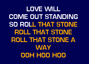 LOVE WILL
COME OUT STANDING
SO ROLL THAT STONE

ROLL THAT STONE
ROLL THAT STONE A
WAY
00H H00 H00
