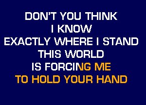 DON'T YOU THINK
I KNOW
EXACTLY WHERE I STAND
THIS WORLD
IS FORCING ME
TO HOLD YOUR HAND