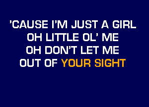 'CAUSE I'M JUST A GIRL
0H LITI'LE OL' ME
0H DON'T LET ME

OUT OF YOUR SIGHT