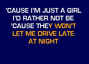 'CAUSE I'M JUST A GIRL
I'D RATHER NOT BE
'CAUSE THEY WON'T
LET ME DRIVE LATE

AT NIGHT