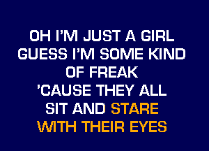 0H I'M JUST A GIRL
GUESS I'M SOME KIND
OF FREAK
'CAUSE THEY ALL
SIT AND STARE
WITH THEIR EYES