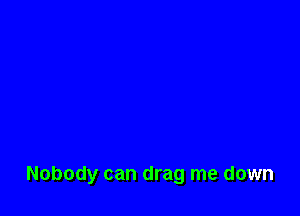 Nobody can drag me down