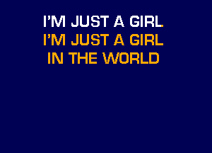 I'M JUST A GIRL
I'M JUST A GIRL
IN THE WORLD