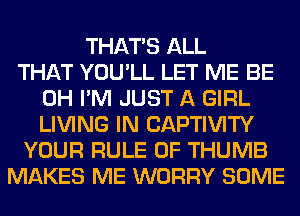 THAT'S ALL
THAT YOU'LL LET ME BE
0H I'M JUST A GIRL
LIVING IN CAPTIVITY
YOUR RULE 0F THUMB
MAKES ME WORRY SOME