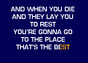 AND WHEN YOU DIE
AND THEY LAY YOU
TO REST
YOU'RE GONNA GO
TO THE PLACE
THAT'S THE BEST
