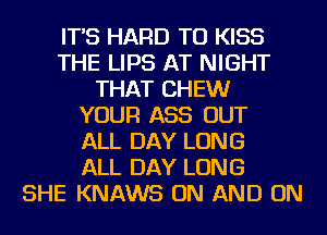 IT'S HARD TO KISS
THE LIPS AT NIGHT
THAT CHEW
YOUR ASS OUT
ALL DAY LONG
ALL DAY LONG
SHE KNAWS ON AND ON