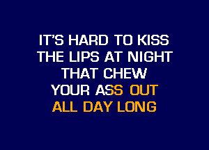 ITS HARD TO KISS
THE LIPS AT NIGHT
THAT CHEW
YOUR ASS OUT
ALL DAY LUNG

g