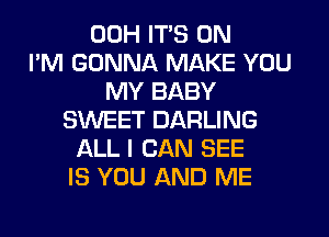 00H ITS 0N
I'M GONNA MAKE YOU
MY BABY
SWEET DARLING
ALL I CAN SEE
IS YOU AND ME