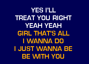 YES I'LL
TREAT YOU RIGHT
YEAH YEAH
GIRL THAT'S ALL
I WANNA DO
I JUST WANNA BE

BE WITH YOU I