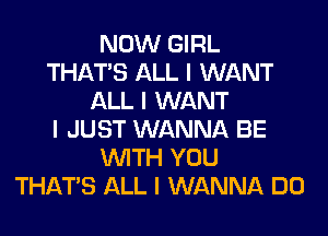 NOW GIRL
THAT'S ALL I WANT
ALL I WANT
I JUST WANNA BE
INITH YOU
THAT'S ALL I WANNA DO