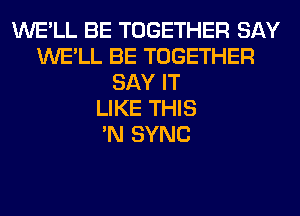 WE'LL BE TOGETHER SAY
WE'LL BE TOGETHER
SAY IT
LIKE THIS
'N SYNC