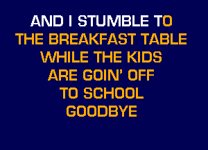 AND I STUMBLE TO
THE BREAKFAST TABLE
WHILE THE KIDS
ARE GOIN' OFF
TO SCHOOL
GOODBYE