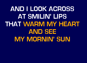 AND I LOOK ACROSS
AT SMILIM LIPS
THAT WARM MY HEART
AND SEE
MY MORNIM SUN