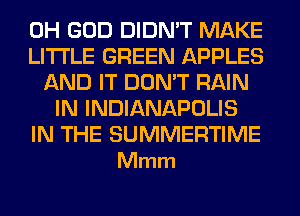 OH GOD DIDN'T MAKE
LITI'LE GREEN APPLES
AND IT DON'T RAIN
IN INDIANAPOLIS

IN THE SUMMERTIME
Mmm