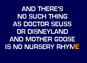 AND THERE'S
N0 SUCH THING
AS DOCTOR SEUSS
0R DISNEYLAND
AND MOTHER GOOSE
IS NO NURSERY RHYME
