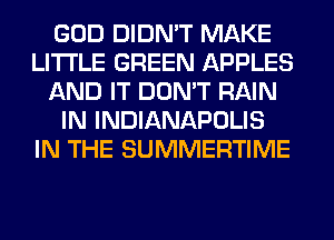 GOD DIDN'T MAKE
LITI'LE GREEN APPLES
AND IT DON'T RAIN
IN INDIANAPOLIS
IN THE SUMMERTIME