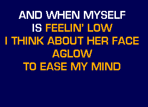 AND WHEN MYSELF
IS FEELIM LOW
I THINK ABOUT HER FACE
AGLOW
T0 EASE MY MIND