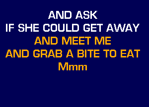 AND ASK
IF SHE COULD GET AWAY
AND MEET ME

AND GRAB A BITE TO EAT
Mmm