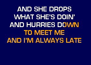 AND SHE DROPS
WHAT SHE'S DOIN'
AND HURRIES DOWN
TO MEET ME
AND I'M ALWAYS LATE