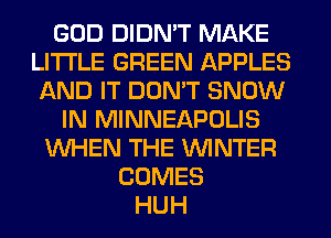 GOD DIDN'T MAKE
LITI'LE GREEN APPLES
AND IT DON'T SNOW
IN MINNEAPOLIS
WHEN THE WINTER
COMES
HUH